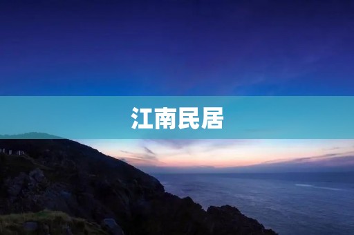 江南民居:传承千年的文化遗产 江南民居:传承千年的文化遗产