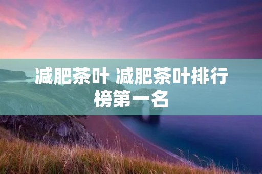 减肥茶叶 减肥茶叶排行榜第一名