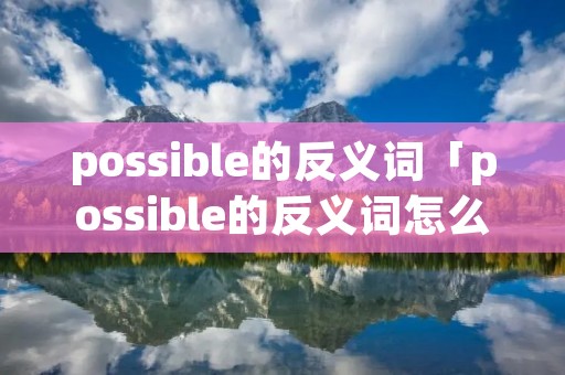 possible的反义词「possible的反义词怎么写」