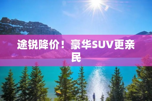 途锐降价!豪华SUV更亲民 途锐降价!豪华SUV更亲民
