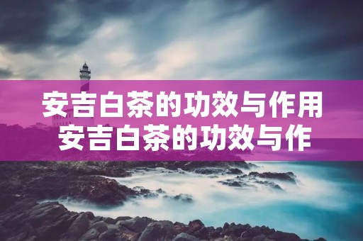 安吉白茶的功效与作用 安吉白茶的功效与作用有哪些