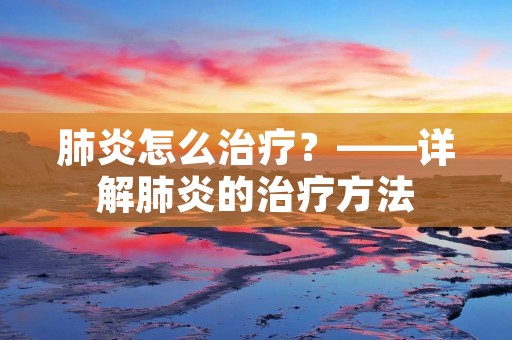 肺炎怎么治疗?——详解肺炎的治疗方法 肺炎怎么治疗?——详解肺炎的治疗方法