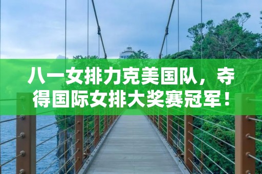 八一女排力克美国队,夺得国际女排大奖赛冠军! 八一女排力克美国队,夺得国际女排大奖赛冠军!