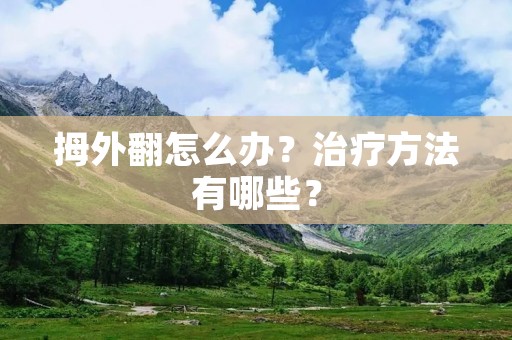 拇外翻怎么办?治疗方法有哪些? 拇外翻怎么办?治疗方法有哪些?