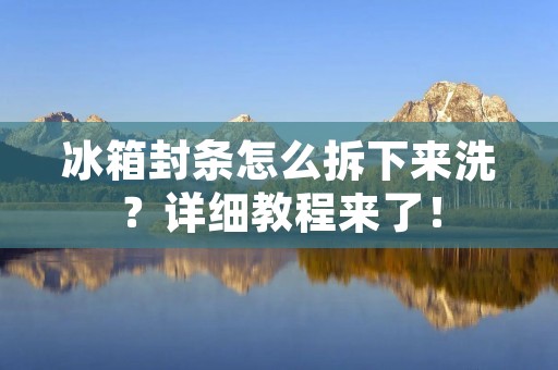 冰箱封条怎么拆下来洗？详细教程来了！
