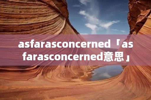 asfarasconcerned「asfarasconcerned意思」 asfarasconcerned「asfarasconcerned意思」