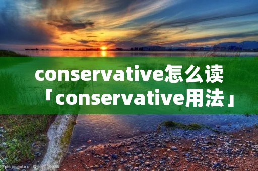 conservative怎么读「conservative用法」