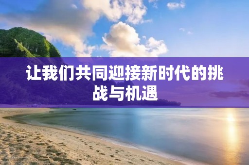 让我们共同迎接新时代的挑战与机遇