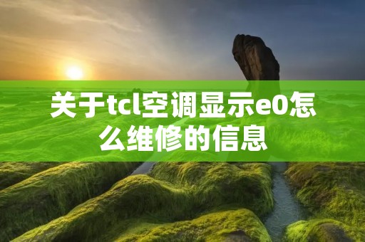 关于tcl空调显示e0怎么维修的信息 关于tcl空调显示e0怎么维修的信息