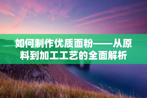 如何制作优质面粉——从原料到加工工艺的全面解析