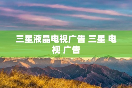 三星液晶电视广告 三星 电视 广告