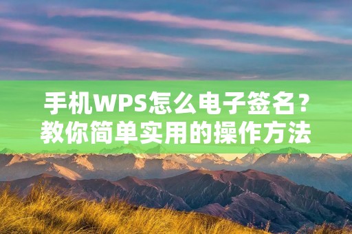 手机WPS怎么电子签名？教你简单实用的操作方法！