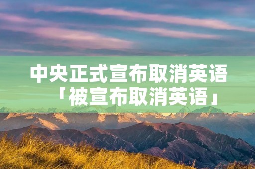中央正式宣布取消英语「被宣布取消英语」