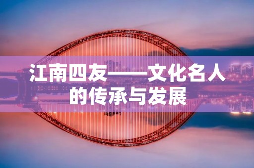 江南四友——文化名人的传承与发展 江南四友——文化名人的传承与发展