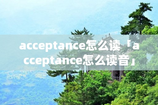 acceptance怎么读「acceptance怎么读音」
