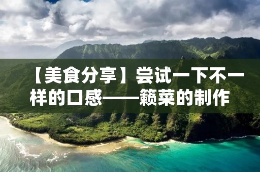 【美食分享】尝试一下不一样的口感——籁菜的制作方法 【美食分享】尝试一下不一样的口感——籁菜的制作方法