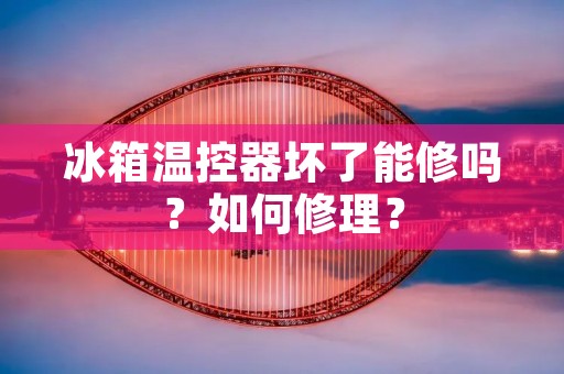 冰箱温控器坏了能修吗？如何修理？
