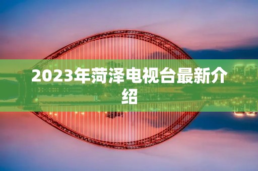 2023年菏泽电视台最新介绍