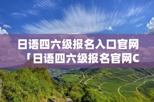 日语四六级报名入口官网「日语四六级报名官网CJT」 日语四六级报名入口官网「日语四六级报名官网CJT」