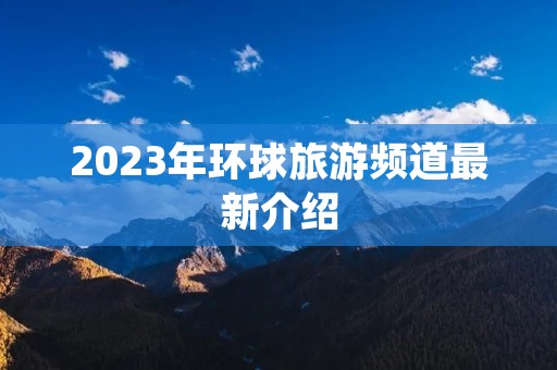 2023年环球旅游频道最新介绍