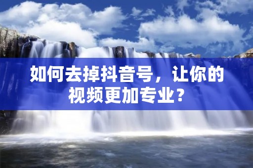 如何去掉抖音号,让你的视频更加专业?