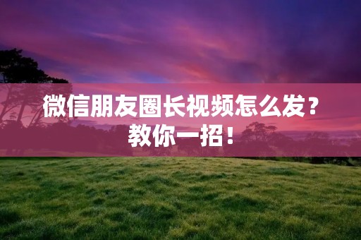 微信朋友圈长视频怎么发?教你一招!