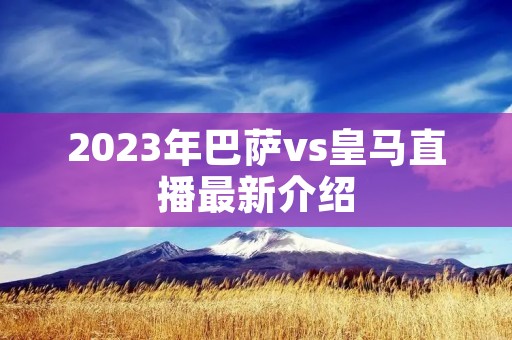 2023年巴萨vs皇马直播最新介绍 2023年巴萨vs皇马直播最新介绍