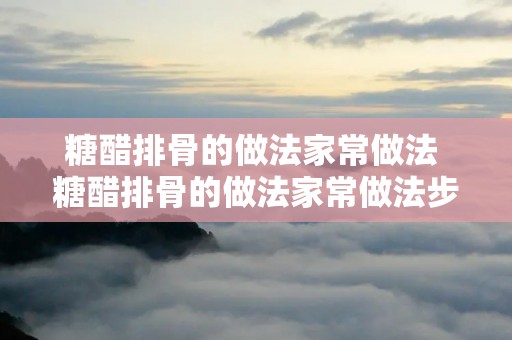 糖醋排骨的做法家常做法 糖醋排骨的做法家常做法步骤 糖醋排骨的做法家常做法 糖醋排骨的做法家常做法步骤