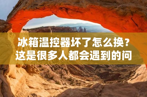 冰箱温控器坏了怎么换？这是很多人都会遇到的问题。当冰箱不能正常工作时，我们需要检查一下温控器是否损坏。如果是温控器出了问题，我们需要将其更换，才能使冰箱恢复正常工作。那么，下面就来详细介绍一下如何更换冰箱温控器。