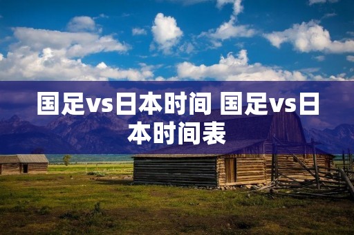 国足vs日本时间 国足vs日本时间表