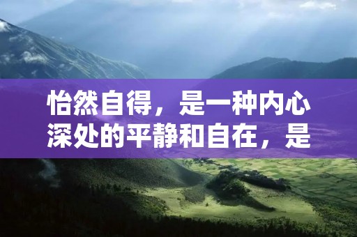 怡然自得,是一种内心深处的平静和自在,是一种生活态度和境界。它不是指没有烦恼和困扰,而是在面对这些问题时能够保持镇静和冷静,从容应对,不被情绪左右,保持心灵的平衡和安定。