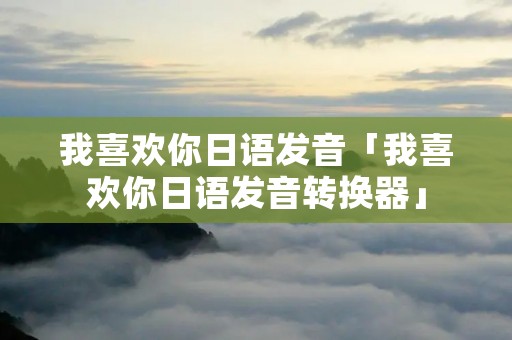 我喜欢你日语发音「我喜欢你日语发音转换器」