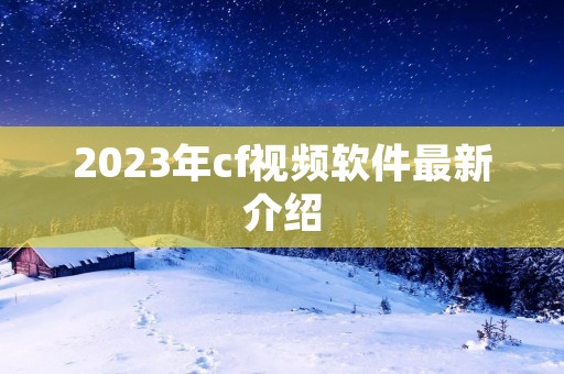 2023年cf视频软件最新介绍