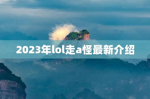 2023年lol走a怪最新介绍 2023年lol走a怪最新介绍
