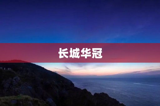 长城华冠:打造中国汽车品牌的领军者 长城华冠:打造中国汽车品牌的领军者