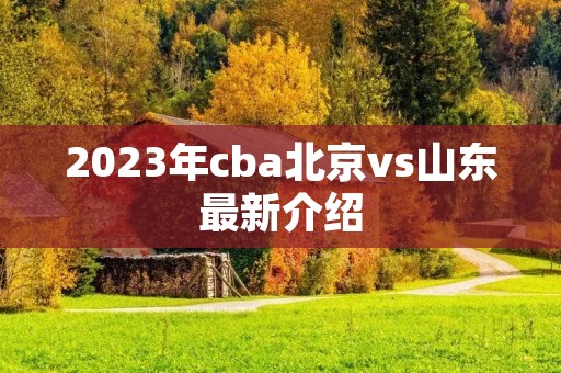 2023年cba北京vs山东最新介绍