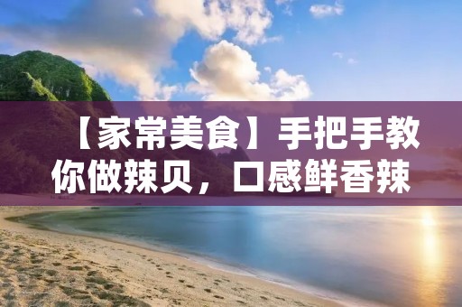 【家常美食】手把手教你做辣贝，口感鲜香辣爽，美味诱人！