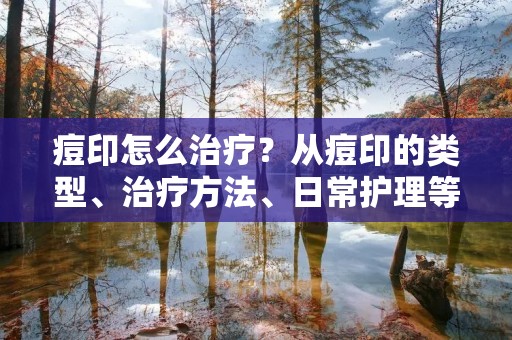 痘印怎么治疗?从痘印的类型、治疗方法、日常护理等方面详解 痘印怎么治疗?从痘印的类型、治疗方法、日常护理等方面详解