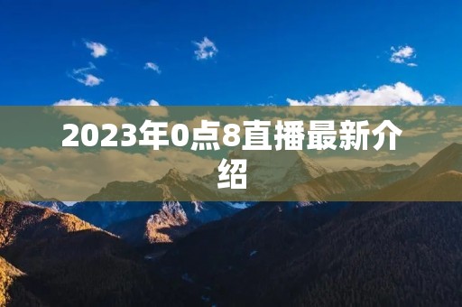 2023年0点8直播最新介绍