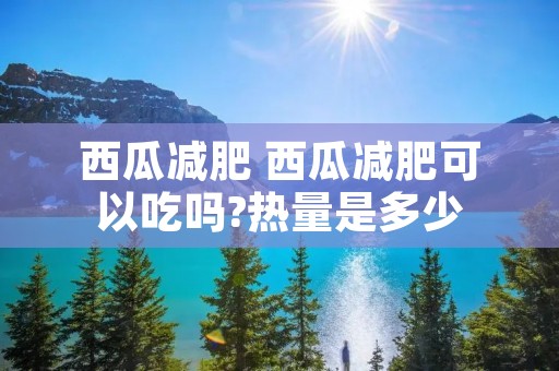 西瓜减肥 西瓜减肥可以吃吗?热量是多少