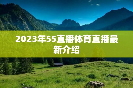 2023年55直播体育直播最新介绍