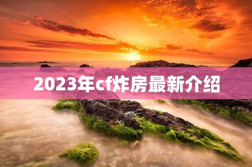 2023年cf炸房最新介绍