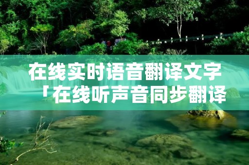 在线实时语音翻译文字「在线听声音同步翻译」