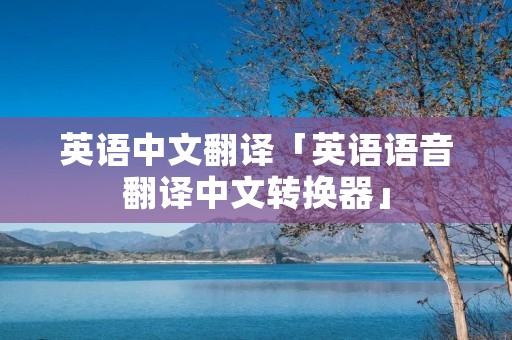 英语中文翻译「英语语音翻译中文转换器」
