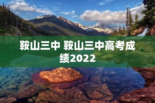 鞍山三中 鞍山三中高考成绩2022 鞍山三中 鞍山三中高考成绩2022