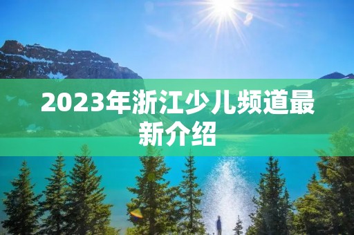 2023年浙江少儿频道最新介绍 2023年浙江少儿频道最新介绍