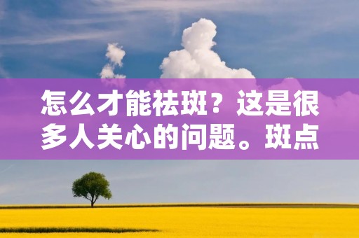怎么才能祛斑？这是很多人关心的问题。斑点是肌肤老化的表现，它们会让肌肤看起来暗沉、不均匀。斑点的形成与遗传、紫外线照射、生活习惯等多种因素有关。虽然斑点不是疾病，但是它会影响我们的心情和自信。那么，怎样才能祛斑呢？本文将为你介绍一些有效的方法。