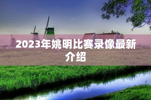 2023年姚明比赛录像最新介绍 2023年姚明比赛录像最新介绍
