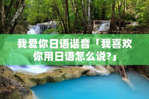我爱你日语谐音「我喜欢你用日语怎么说?」