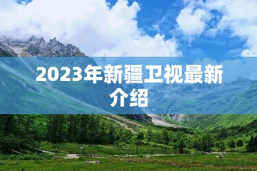 2023年新疆卫视最新介绍 2023年新疆卫视最新介绍
